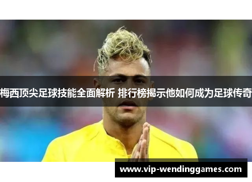 梅西顶尖足球技能全面解析 排行榜揭示他如何成为足球传奇