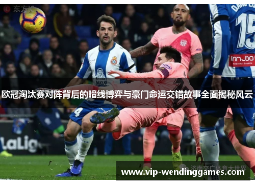 欧冠淘汰赛对阵背后的暗线博弈与豪门命运交错故事全面揭秘风云