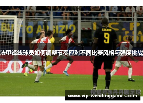 法甲锋线球员如何调整节奏应对不同比赛风格与强度挑战