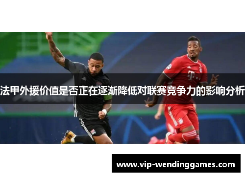 法甲外援价值是否正在逐渐降低对联赛竞争力的影响分析