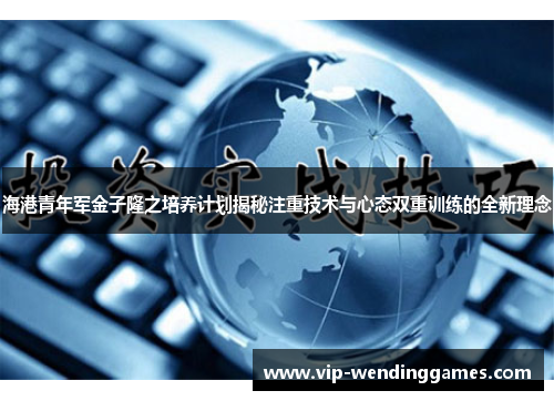 海港青年军金子隆之培养计划揭秘注重技术与心态双重训练的全新理念