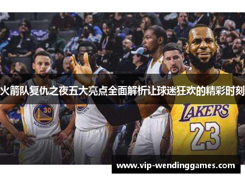 火箭队复仇之夜五大亮点全面解析让球迷狂欢的精彩时刻