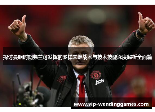 探讨曼联时期弗兰可发挥的多样关键战术与技术技能深度解析全面篇 探讨曼联时期弗兰可发挥的多样关键战术与技术技能深度解析全面篇